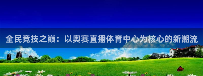 360体育直播下载：全民竞技之巅：以奥赛直播体育中心为核心的新潮流